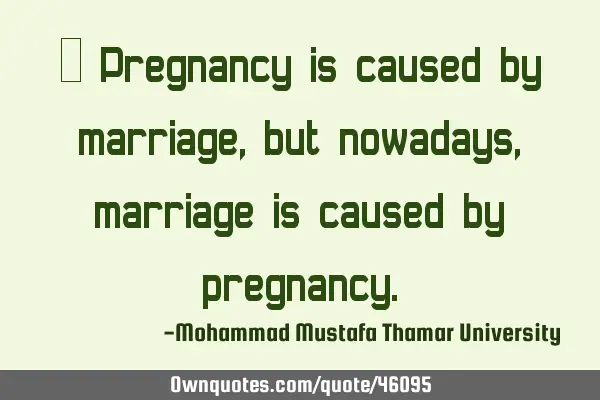 • Pregnancy is caused by marriage, but nowadays , marriage is caused by