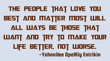 The people that love you best and matter most will all ways be those that want and try to make your