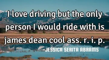 I love driving but the only person i would ride with is james dean cool ass. r. i. p.