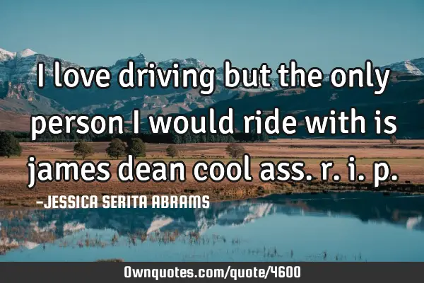 I love driving but the only person i would ride with is james dean cool ass. r. i.