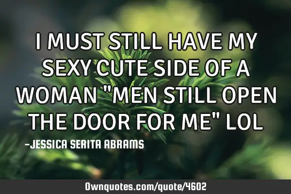 I MUST STILL HAVE MY SEXY CUTE SIDE OF A WOMAN "MEN STILL OPEN THE DOOR FOR ME" LOL