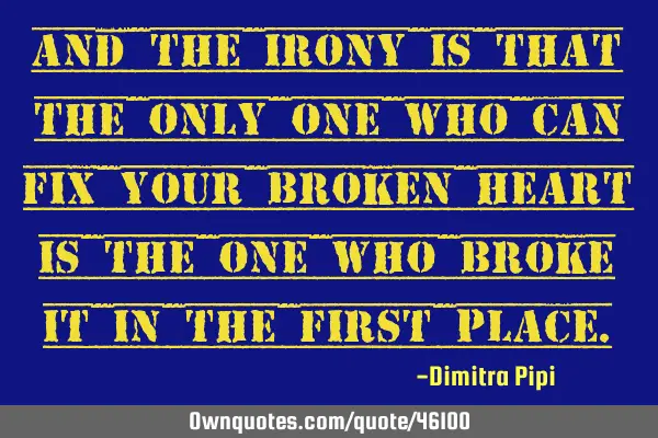 And the irony is that the only one who can fix your broken heart is the one who broke it in the