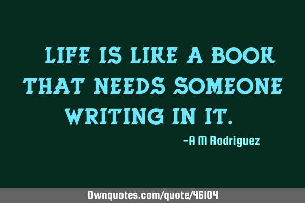 " Life is like a book that needs someone writing in it."