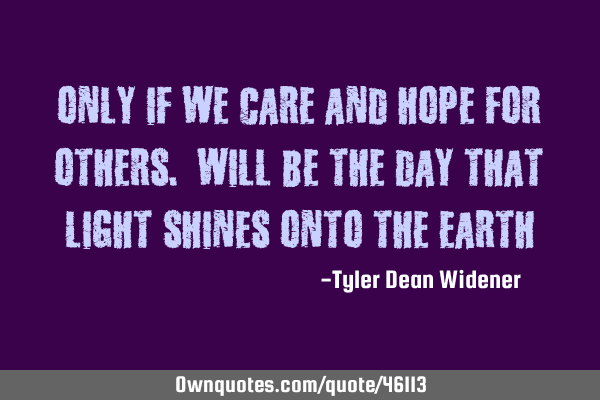 Only if we care and hope for others. Will be the day that light shines onto the