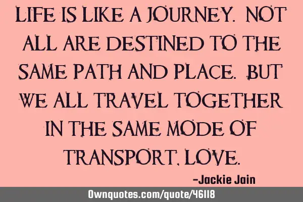 Life is like a journey. Not all are destined to the same path and place. But we all travel together