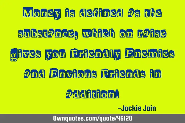 Money is defined as the substance, which on raise gives you Friendly Enemies and Envious Friends in