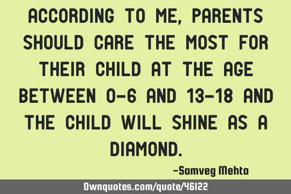 According to me, parents should care the most for their child at the age between 0-6 and 13-18 and