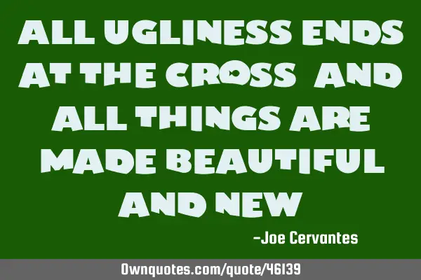 All ugliness ends at the cross, and all things are made beautiful and