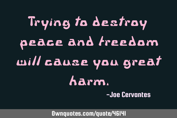 Trying to destroy peace and freedom will cause you great