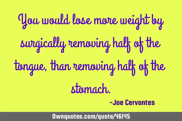 You would lose more weight by surgically removing half of the tongue, than removing half of the