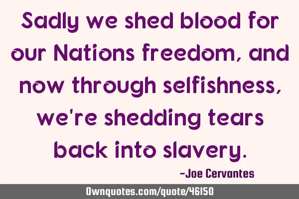 Sadly we shed blood for our Nations freedom, and now through selfishness, we