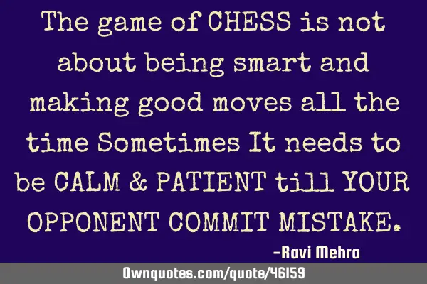 The game of CHESS is not about being smart and making good moves all the time Sometimes It needs to