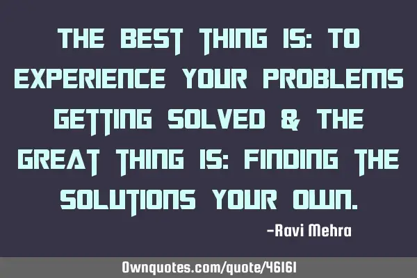 The best thing is: To experience your problems getting solved & The great thing is: Finding the