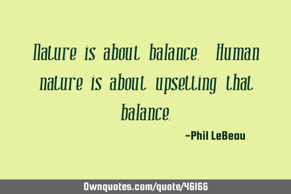 Nature is about balance. Human nature is about upsetting that