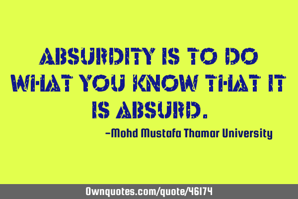 Absurdity is to do what you know that it is