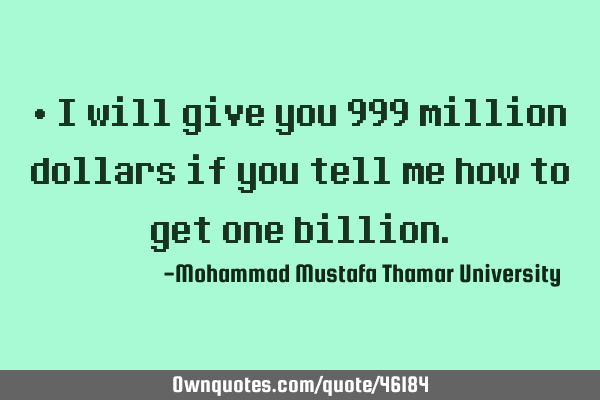 • I will give you 999 million dollars if you tell me how to get one