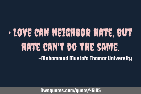• Love can neighbor hate, but hate can