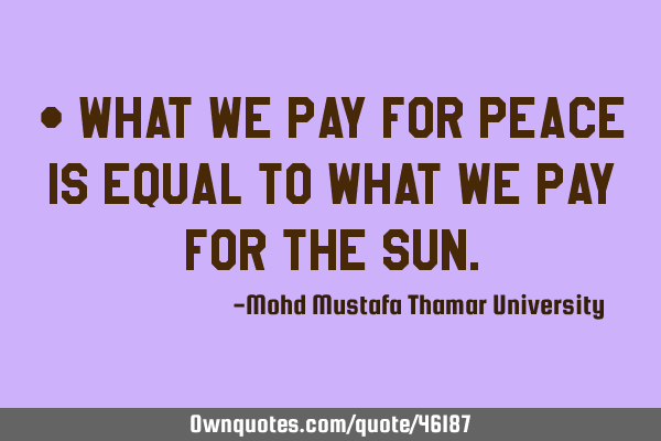 • What we pay for peace is equal to what we pay for the