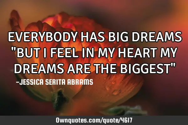EVERYBODY HAS BIG DREAMS "BUT I FEEL IN MY HEART MY DREAMS ARE THE BIGGEST"