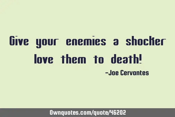 Give your enemies a shocker love them to death!