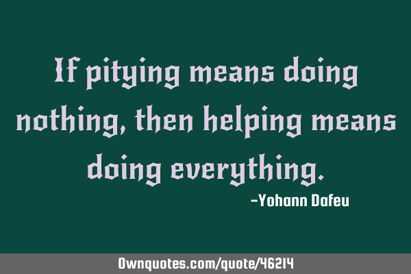 If pitying means doing nothing, then helping means doing