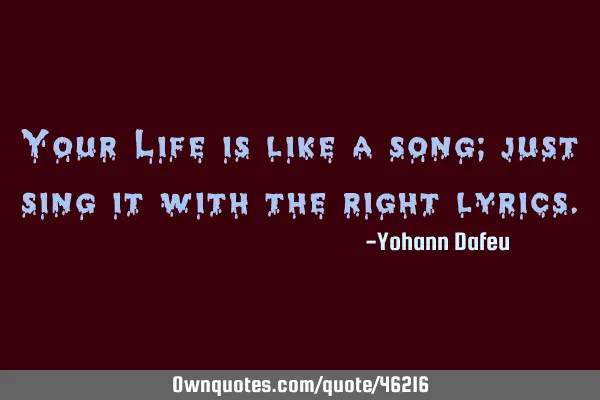 Your Life is like a song; just sing it with the right