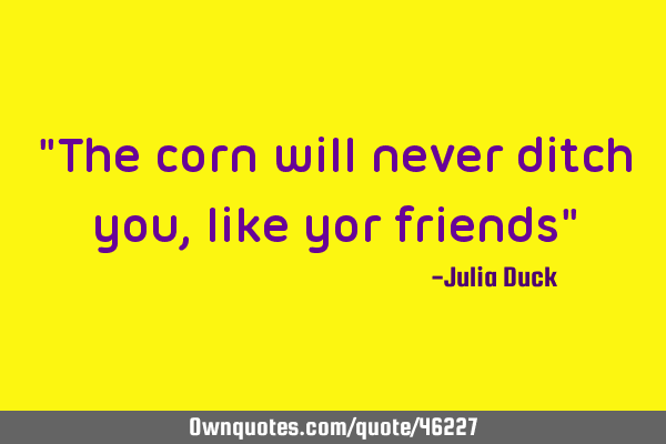 "The corn will never ditch you, like yor friends"
