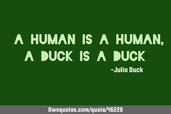 "A human is a human, a duck is a duck"