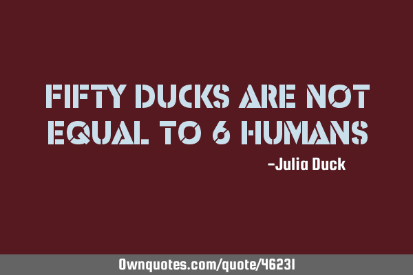 Fifty ducks are not equal to 6