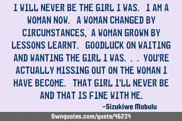 I will never be the girl I was. I am a woman now. A woman changed by circumstances, a woman grown