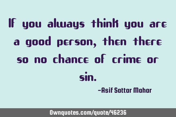 If you always think you are a good person, then there so no chance of crime or