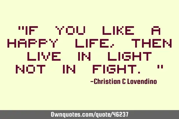 "If you like a happy life,then live in light not in fight."