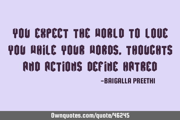 You expect the world to love you while your words, thoughts and actions define