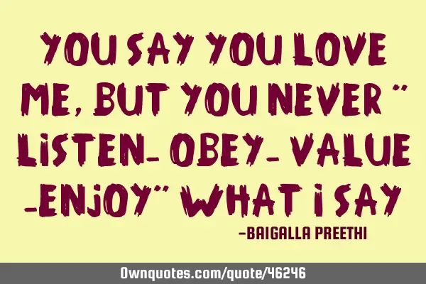 You say you love me, but you never " listen- obey- value -enjoy" what i