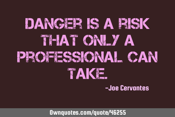Danger is a risk that only a professional can