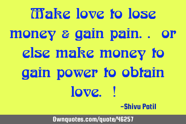 Make love to lose money & gain pain.. or else make money to gain power to obtain love. !