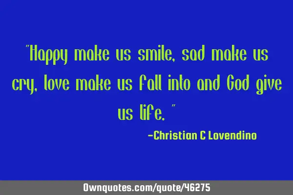 "Happy make us smile,sad make us cry,love make us fall into and God give us life."