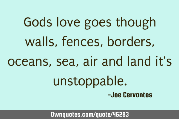 Gods love goes though walls, fences, borders, oceans, sea, air and land it