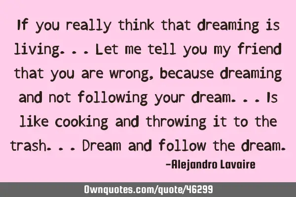If you really think that dreaming is living...let me tell you my friend that you are wrong, because