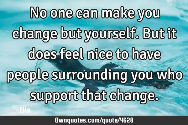 No one can make you change but yourself. But it does feel nice to have people surrounding you who