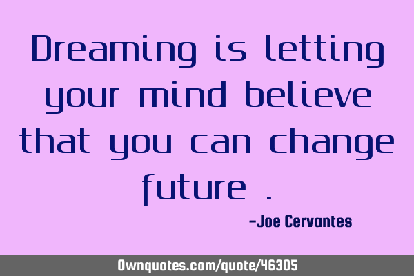 Dreaming is letting your mind believe that you can change future