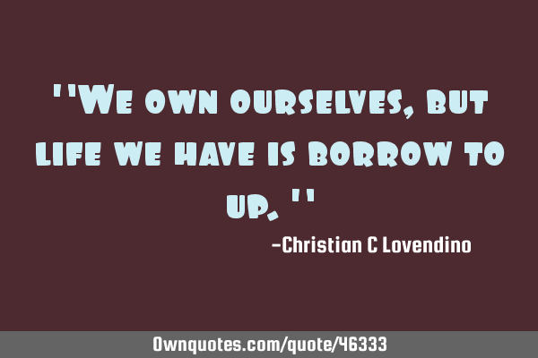 "We own ourselves,but life we have is borrow to up."