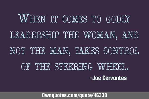 When it comes to godly leadership the woman, and not the man, takes control of the steering
