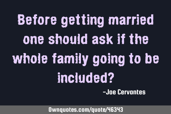 Before getting married one should ask if the whole family going to be included?