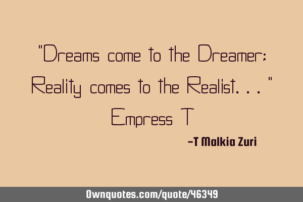 "Dreams come to the Dreamer; Reality comes to the Realist..." Empress T