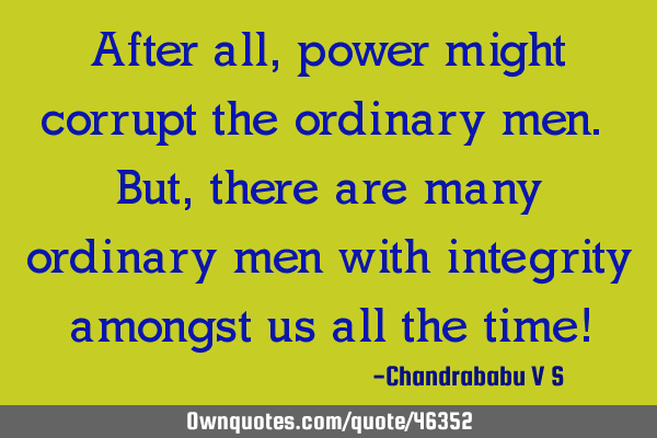 After all, power might corrupt the ordinary men. But, there are many ordinary men with integrity