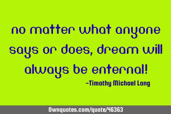 No matter what anyone says or does, dream will always be enternal!