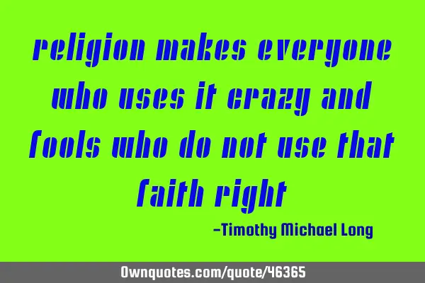 Religion makes everyone who uses it crazy and fools who do not use that faith right!