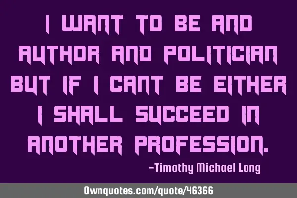 I want to be and author and politician but if i cant be either i shall succeed in another