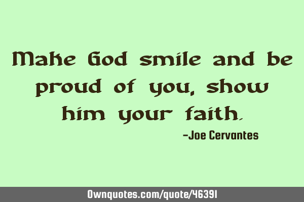 Make God smile and be proud of you, show him your